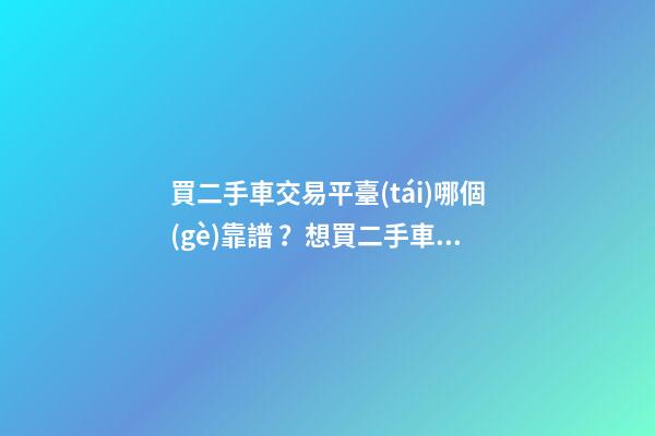 買二手車交易平臺(tái)哪個(gè)靠譜？想買二手車，哪一個(gè)二手車交易平臺(tái)最可靠？